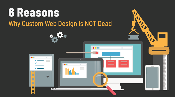 6 Reasons Why Custom Web Design Is NOT Dead
